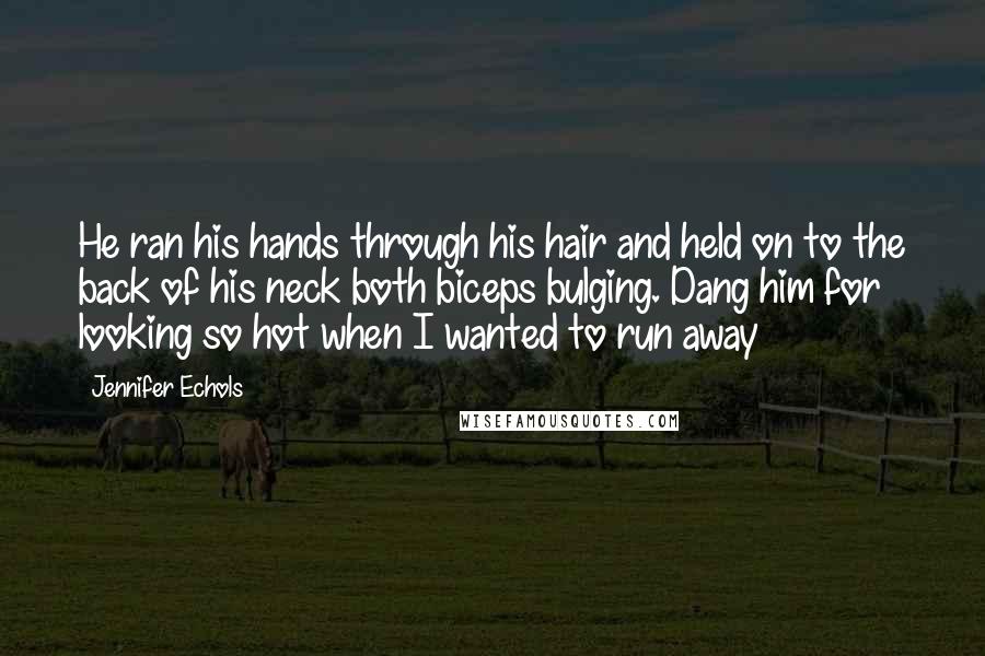 Jennifer Echols Quotes: He ran his hands through his hair and held on to the back of his neck both biceps bulging. Dang him for looking so hot when I wanted to run away
