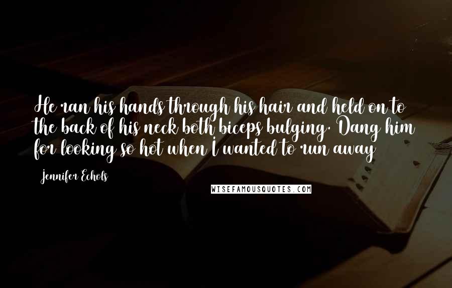 Jennifer Echols Quotes: He ran his hands through his hair and held on to the back of his neck both biceps bulging. Dang him for looking so hot when I wanted to run away