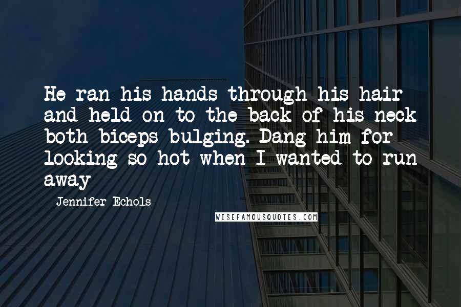 Jennifer Echols Quotes: He ran his hands through his hair and held on to the back of his neck both biceps bulging. Dang him for looking so hot when I wanted to run away