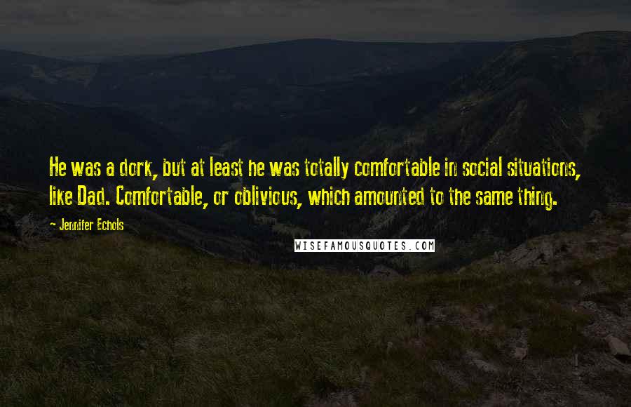 Jennifer Echols Quotes: He was a dork, but at least he was totally comfortable in social situations, like Dad. Comfortable, or oblivious, which amounted to the same thing.