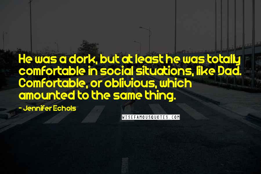 Jennifer Echols Quotes: He was a dork, but at least he was totally comfortable in social situations, like Dad. Comfortable, or oblivious, which amounted to the same thing.