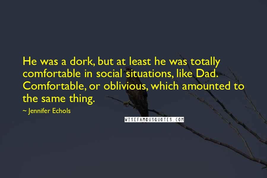 Jennifer Echols Quotes: He was a dork, but at least he was totally comfortable in social situations, like Dad. Comfortable, or oblivious, which amounted to the same thing.