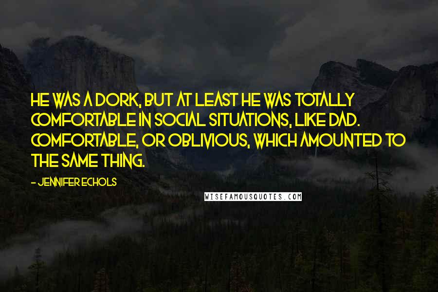 Jennifer Echols Quotes: He was a dork, but at least he was totally comfortable in social situations, like Dad. Comfortable, or oblivious, which amounted to the same thing.