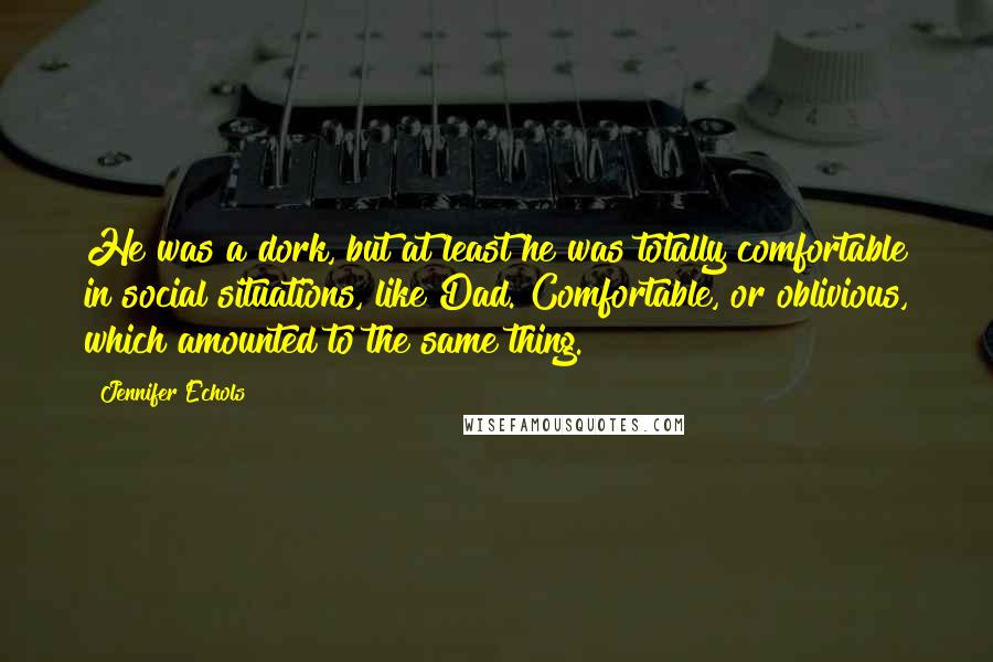 Jennifer Echols Quotes: He was a dork, but at least he was totally comfortable in social situations, like Dad. Comfortable, or oblivious, which amounted to the same thing.