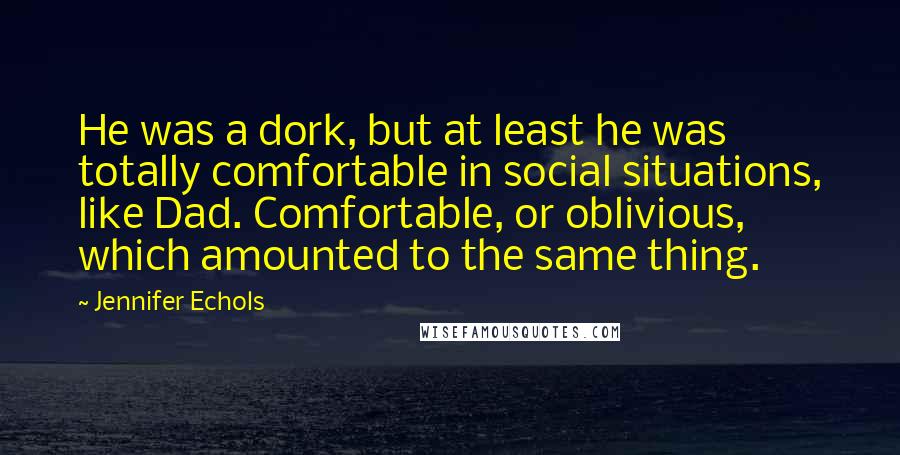 Jennifer Echols Quotes: He was a dork, but at least he was totally comfortable in social situations, like Dad. Comfortable, or oblivious, which amounted to the same thing.