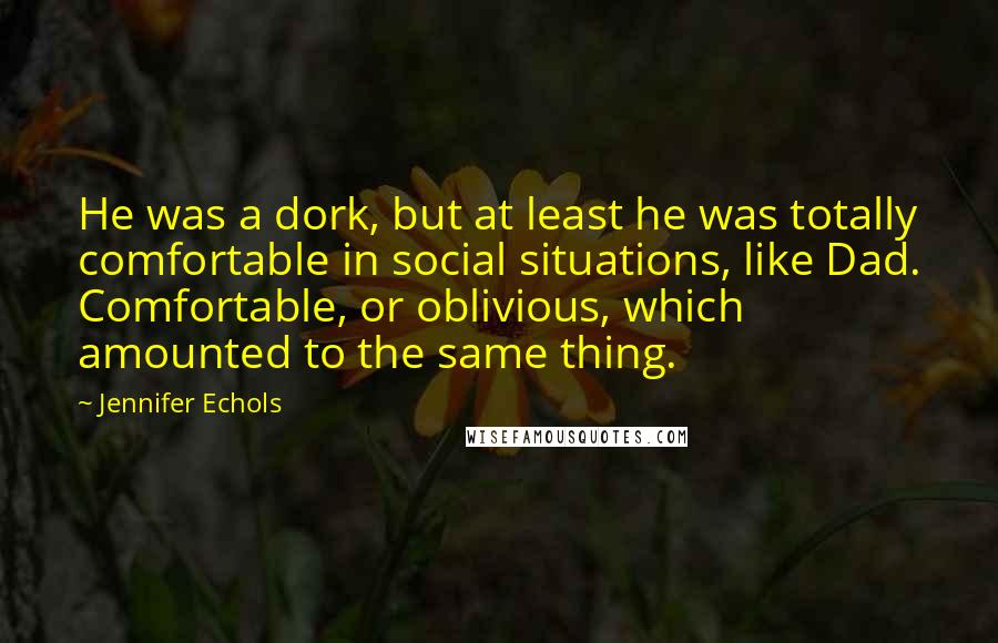 Jennifer Echols Quotes: He was a dork, but at least he was totally comfortable in social situations, like Dad. Comfortable, or oblivious, which amounted to the same thing.