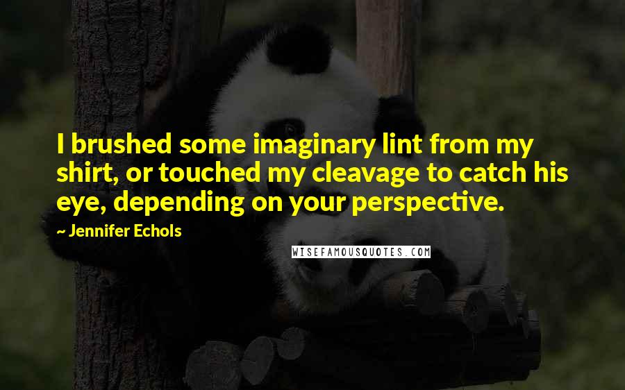 Jennifer Echols Quotes: I brushed some imaginary lint from my shirt, or touched my cleavage to catch his eye, depending on your perspective.