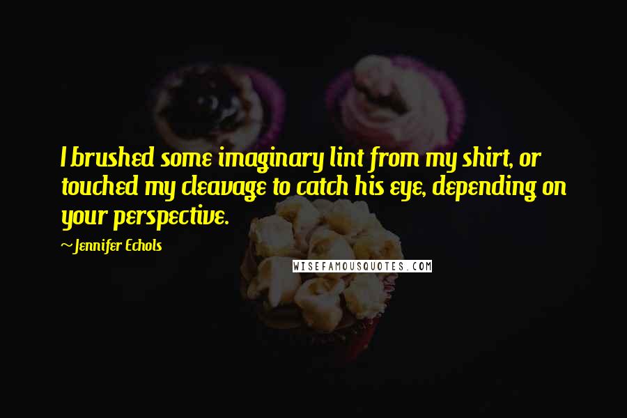 Jennifer Echols Quotes: I brushed some imaginary lint from my shirt, or touched my cleavage to catch his eye, depending on your perspective.