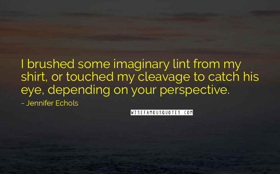 Jennifer Echols Quotes: I brushed some imaginary lint from my shirt, or touched my cleavage to catch his eye, depending on your perspective.
