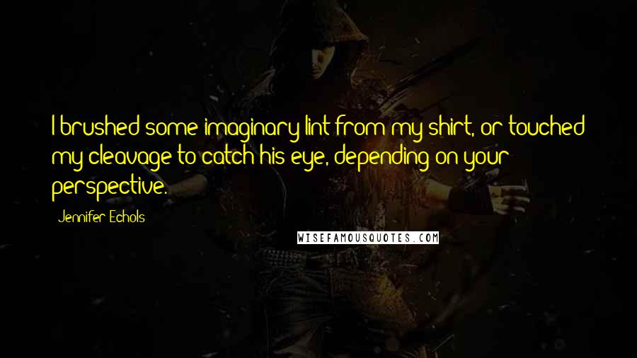 Jennifer Echols Quotes: I brushed some imaginary lint from my shirt, or touched my cleavage to catch his eye, depending on your perspective.