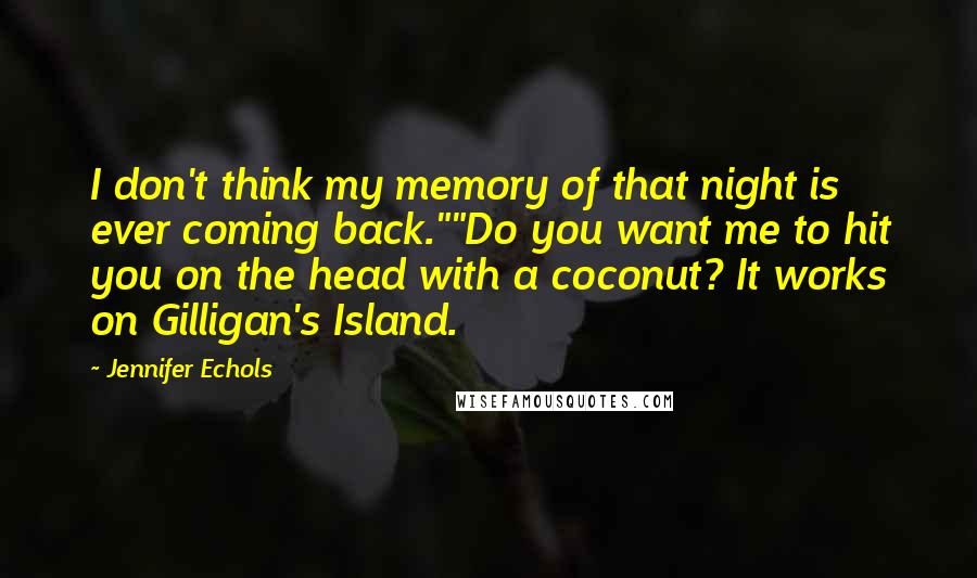 Jennifer Echols Quotes: I don't think my memory of that night is ever coming back.""Do you want me to hit you on the head with a coconut? It works on Gilligan's Island.