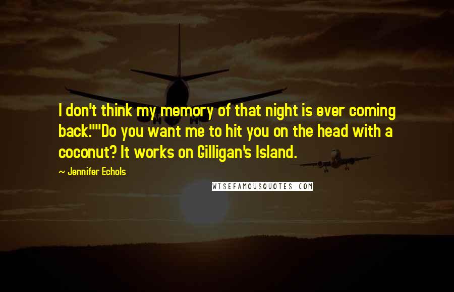 Jennifer Echols Quotes: I don't think my memory of that night is ever coming back.""Do you want me to hit you on the head with a coconut? It works on Gilligan's Island.