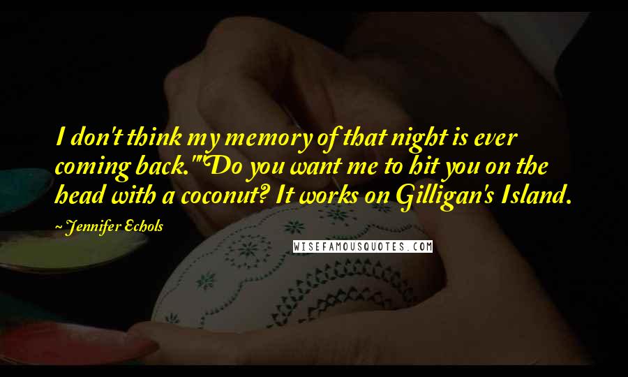 Jennifer Echols Quotes: I don't think my memory of that night is ever coming back.""Do you want me to hit you on the head with a coconut? It works on Gilligan's Island.