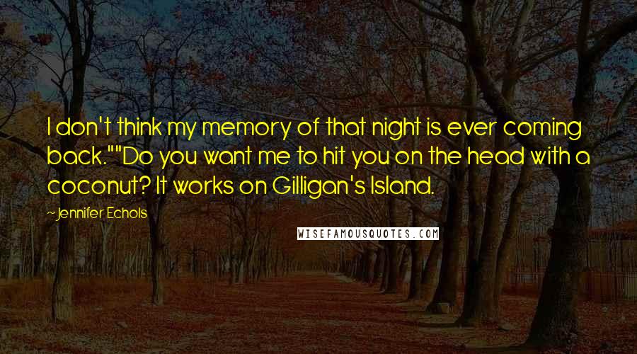Jennifer Echols Quotes: I don't think my memory of that night is ever coming back.""Do you want me to hit you on the head with a coconut? It works on Gilligan's Island.