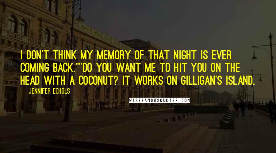 Jennifer Echols Quotes: I don't think my memory of that night is ever coming back.""Do you want me to hit you on the head with a coconut? It works on Gilligan's Island.