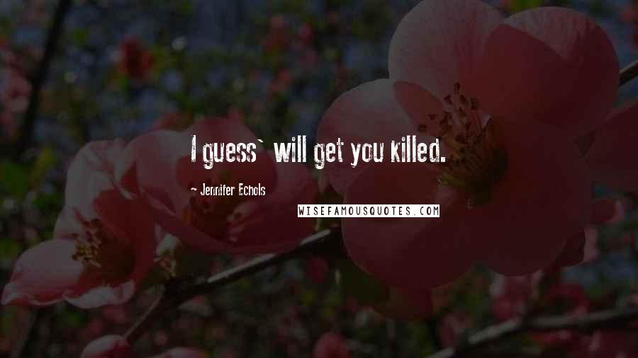 Jennifer Echols Quotes: I guess' will get you killed.