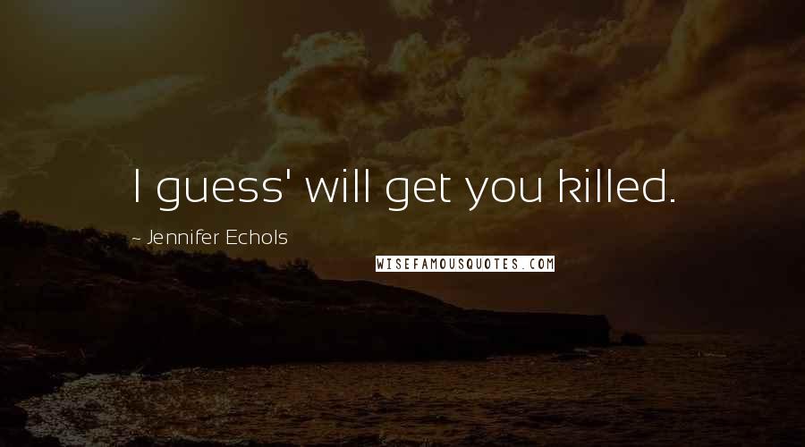 Jennifer Echols Quotes: I guess' will get you killed.