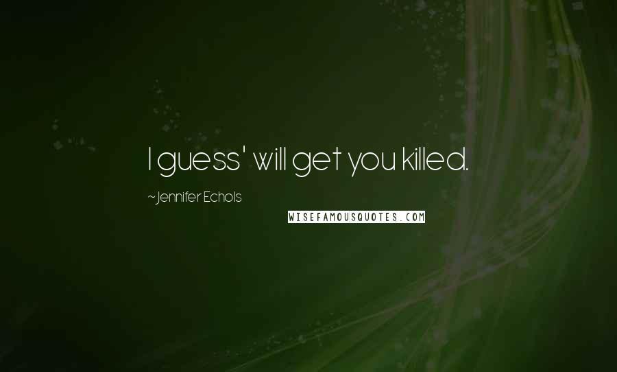 Jennifer Echols Quotes: I guess' will get you killed.