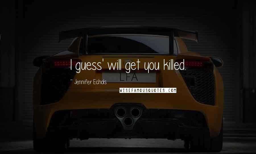 Jennifer Echols Quotes: I guess' will get you killed.