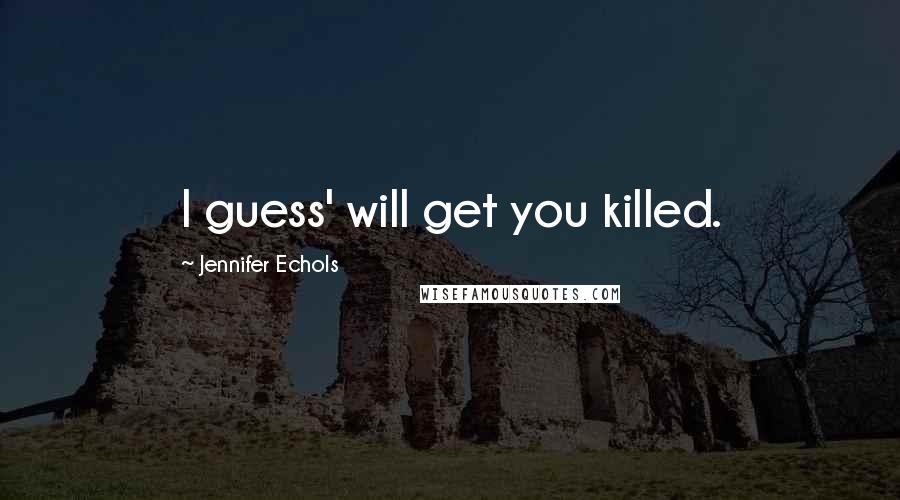 Jennifer Echols Quotes: I guess' will get you killed.
