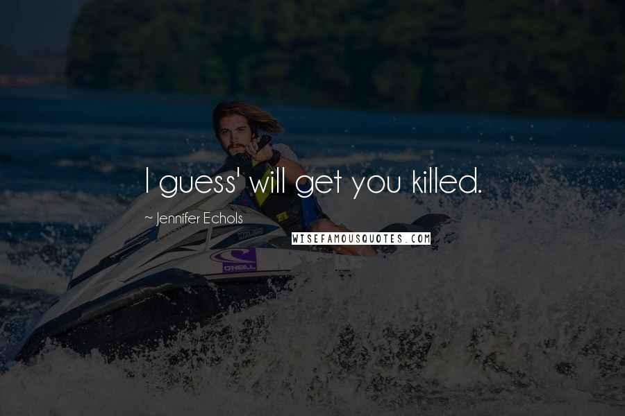 Jennifer Echols Quotes: I guess' will get you killed.