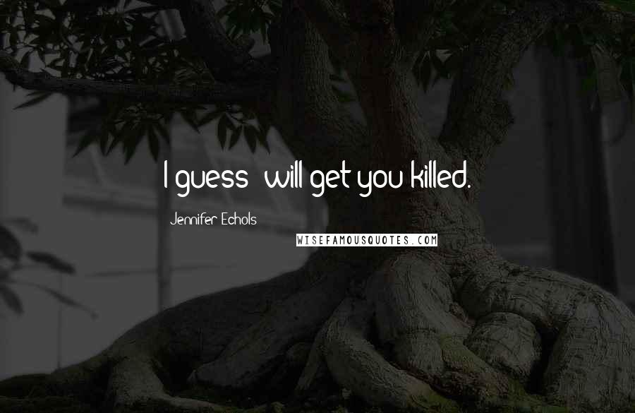 Jennifer Echols Quotes: I guess' will get you killed.