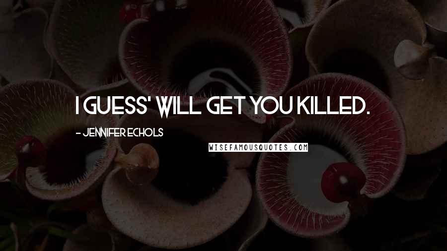 Jennifer Echols Quotes: I guess' will get you killed.