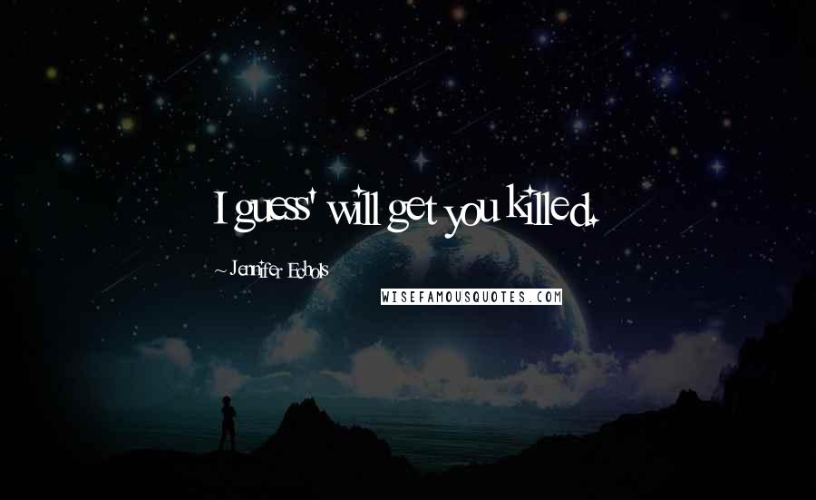 Jennifer Echols Quotes: I guess' will get you killed.