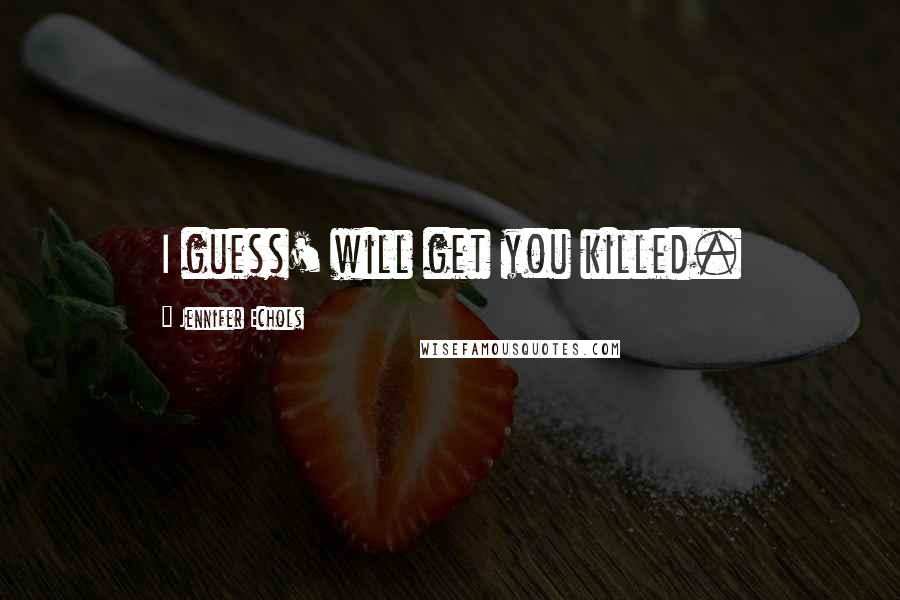 Jennifer Echols Quotes: I guess' will get you killed.