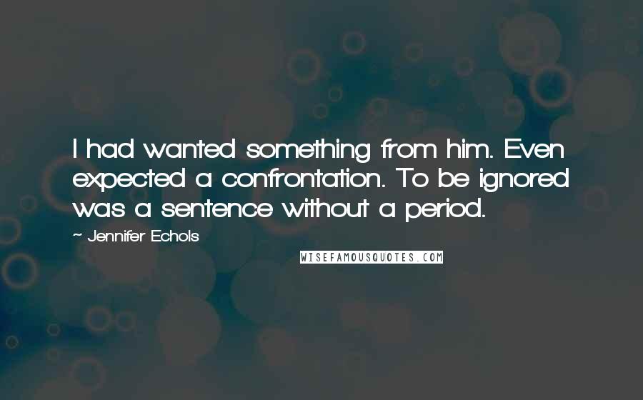 Jennifer Echols Quotes: I had wanted something from him. Even expected a confrontation. To be ignored was a sentence without a period.