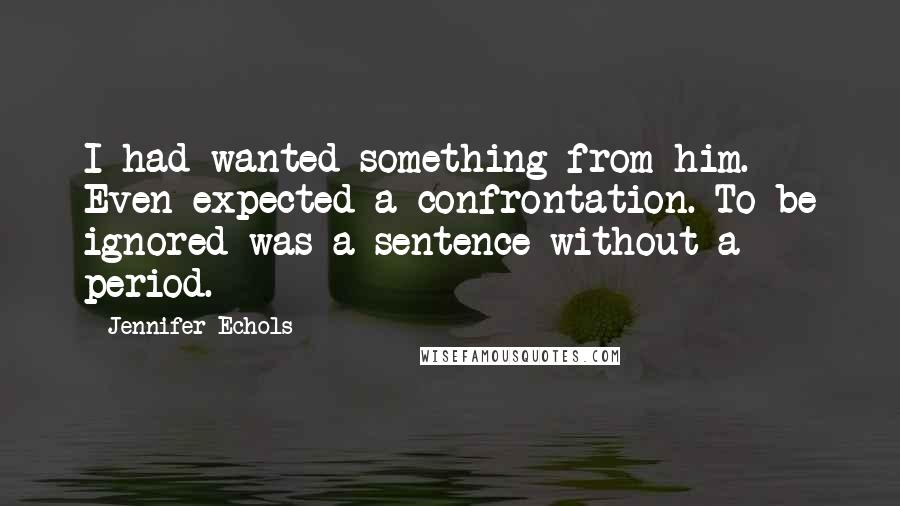 Jennifer Echols Quotes: I had wanted something from him. Even expected a confrontation. To be ignored was a sentence without a period.