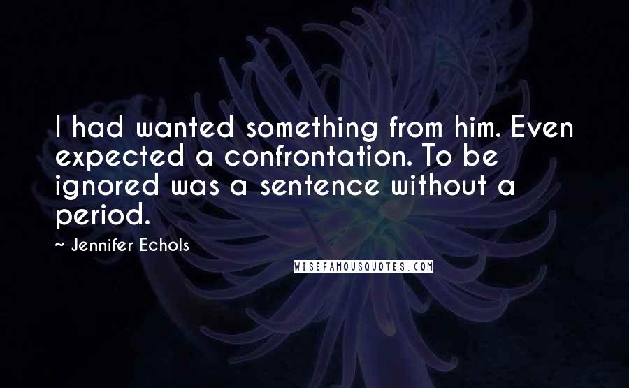 Jennifer Echols Quotes: I had wanted something from him. Even expected a confrontation. To be ignored was a sentence without a period.