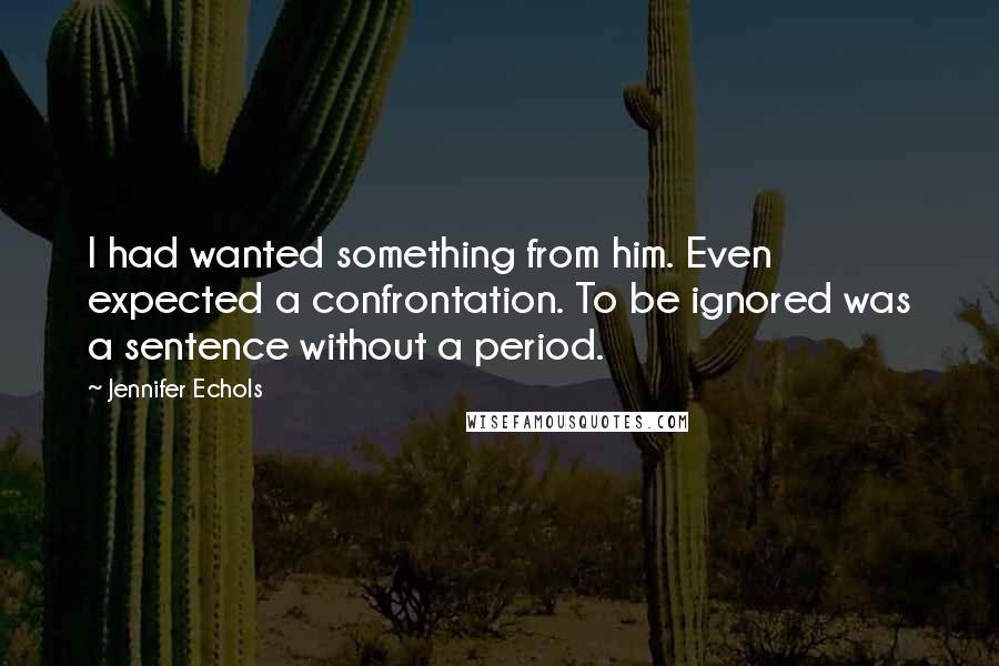 Jennifer Echols Quotes: I had wanted something from him. Even expected a confrontation. To be ignored was a sentence without a period.