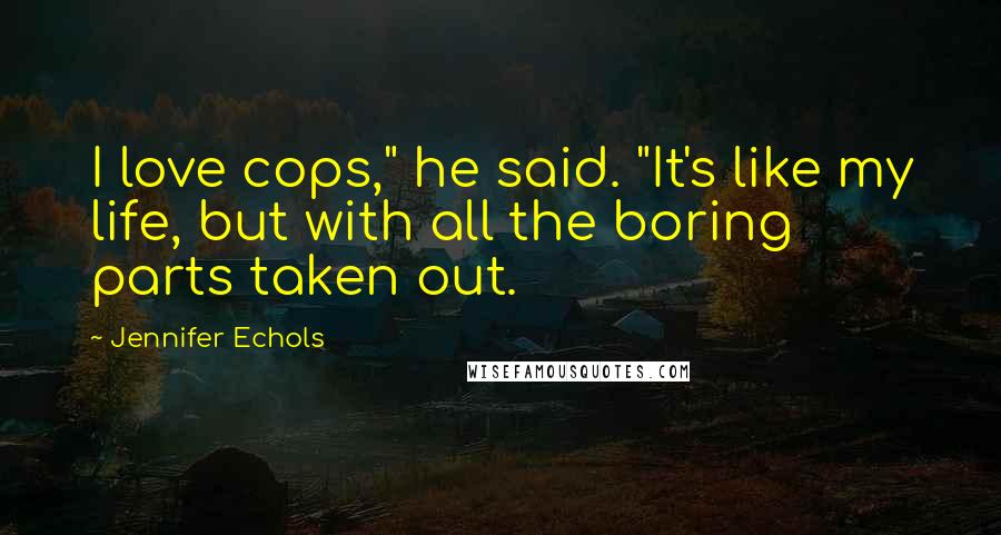 Jennifer Echols Quotes: I love cops," he said. "It's like my life, but with all the boring parts taken out.