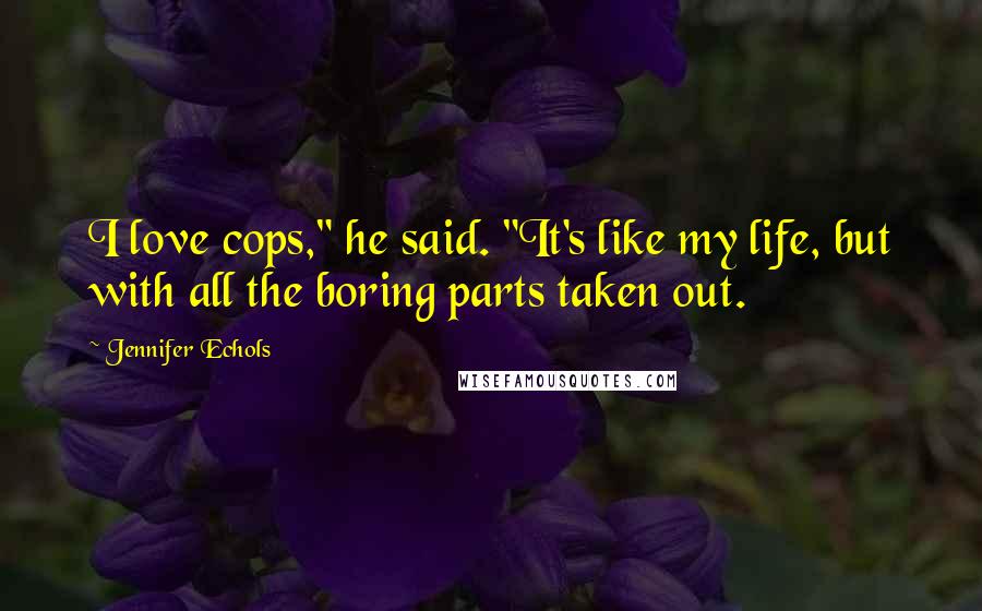 Jennifer Echols Quotes: I love cops," he said. "It's like my life, but with all the boring parts taken out.