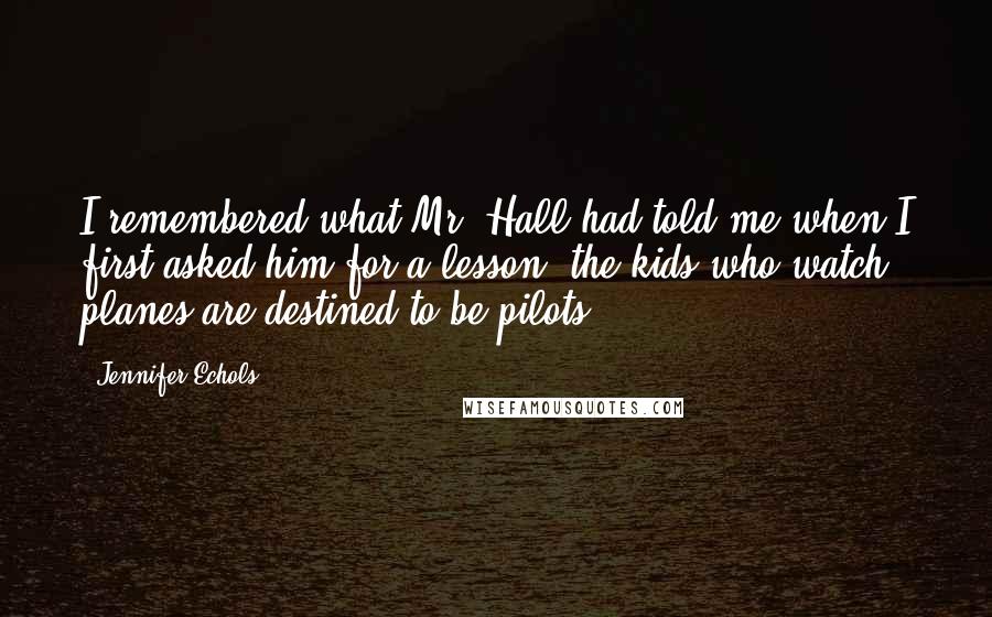 Jennifer Echols Quotes: I remembered what Mr. Hall had told me when I first asked him for a lesson: the kids who watch planes are destined to be pilots.