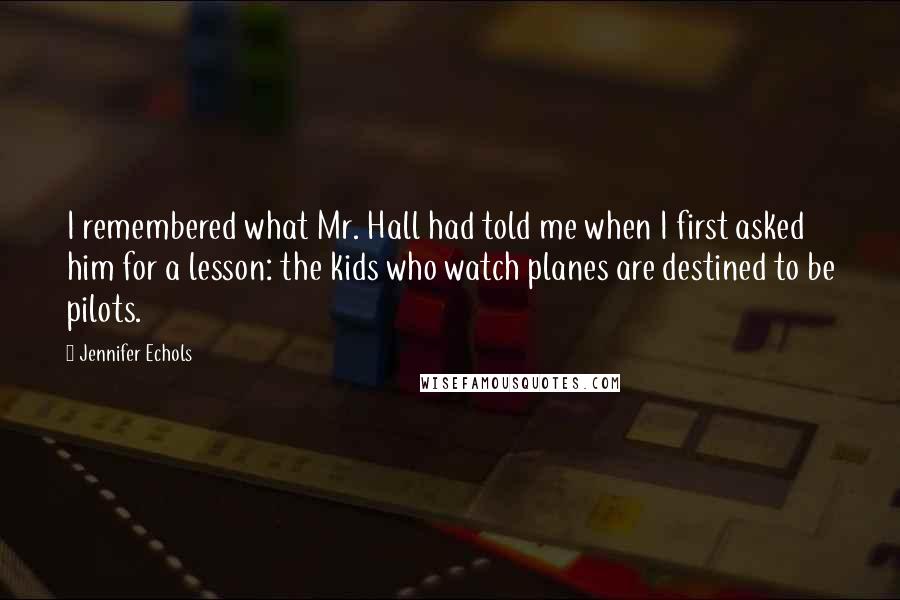 Jennifer Echols Quotes: I remembered what Mr. Hall had told me when I first asked him for a lesson: the kids who watch planes are destined to be pilots.