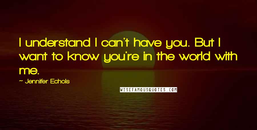 Jennifer Echols Quotes: I understand I can't have you. But I want to know you're in the world with me.