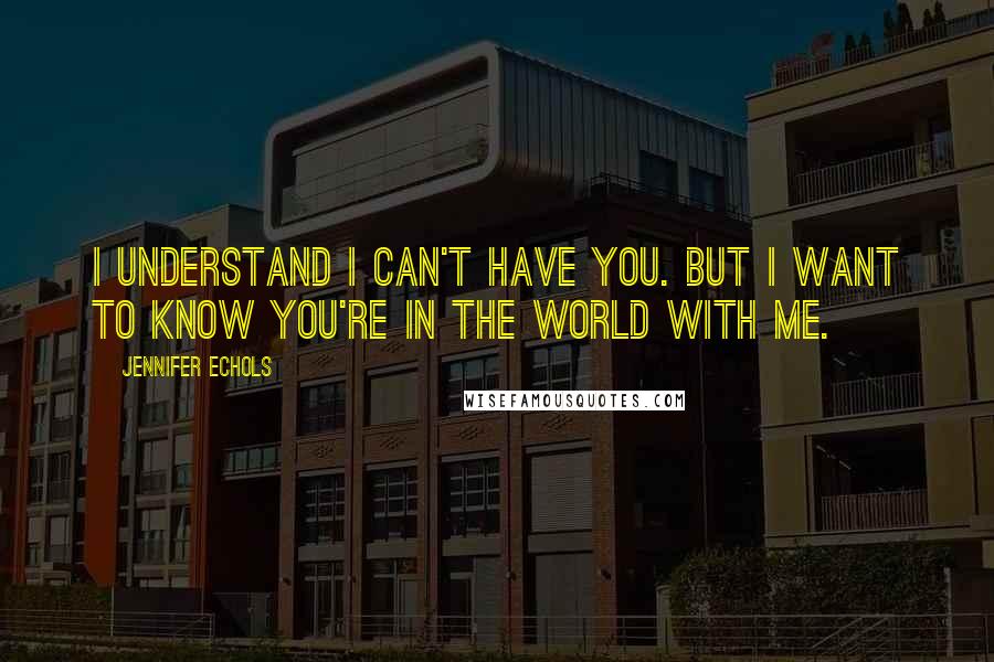 Jennifer Echols Quotes: I understand I can't have you. But I want to know you're in the world with me.