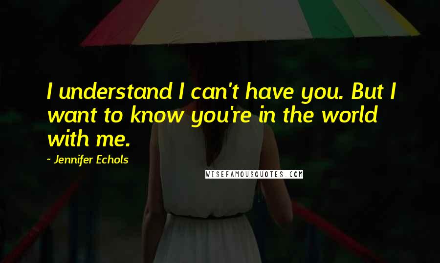 Jennifer Echols Quotes: I understand I can't have you. But I want to know you're in the world with me.