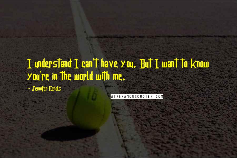 Jennifer Echols Quotes: I understand I can't have you. But I want to know you're in the world with me.