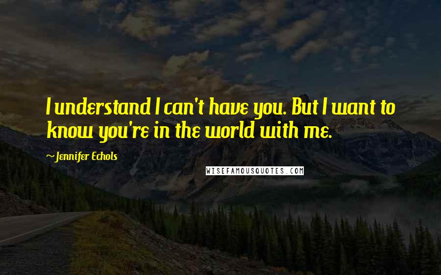 Jennifer Echols Quotes: I understand I can't have you. But I want to know you're in the world with me.