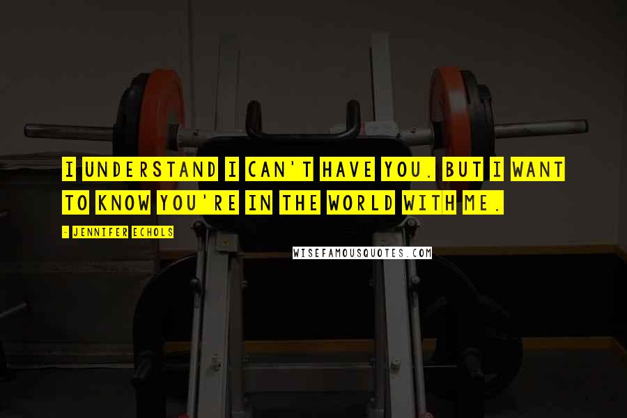 Jennifer Echols Quotes: I understand I can't have you. But I want to know you're in the world with me.