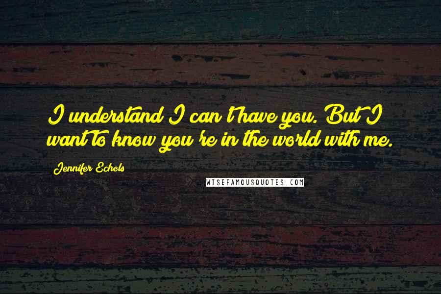 Jennifer Echols Quotes: I understand I can't have you. But I want to know you're in the world with me.
