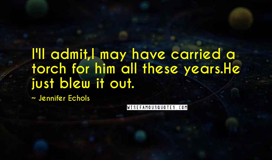 Jennifer Echols Quotes: I'll admit,I may have carried a torch for him all these years.He just blew it out.