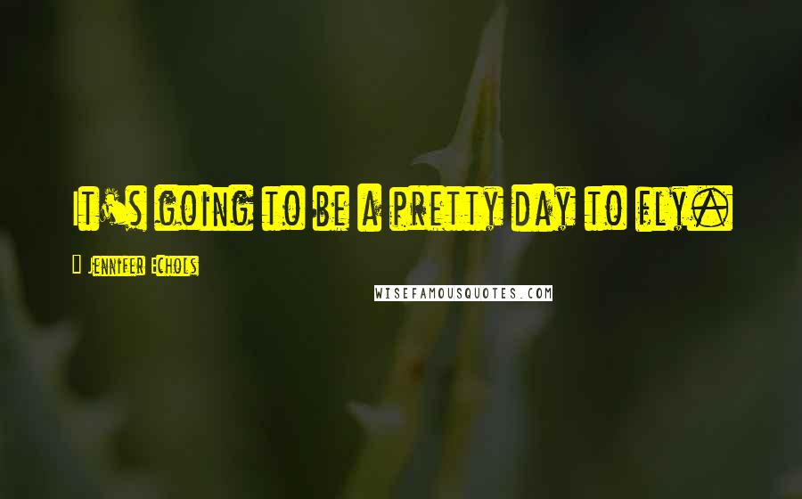 Jennifer Echols Quotes: It's going to be a pretty day to fly.