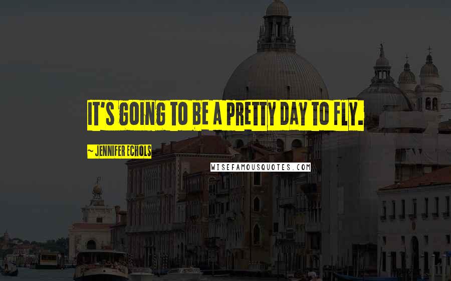 Jennifer Echols Quotes: It's going to be a pretty day to fly.