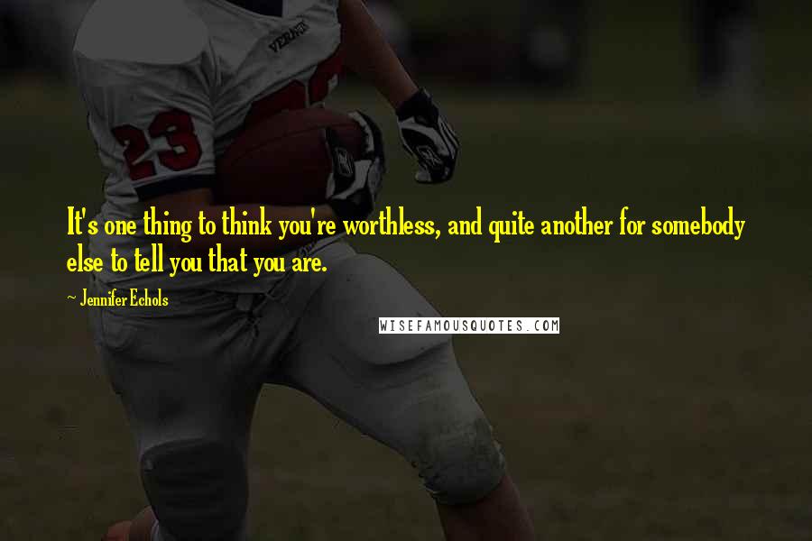 Jennifer Echols Quotes: It's one thing to think you're worthless, and quite another for somebody else to tell you that you are.