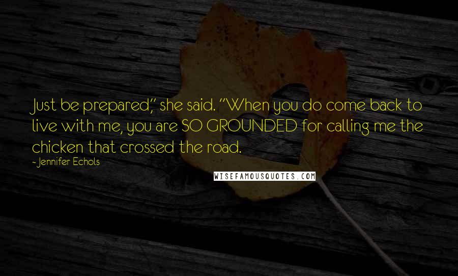 Jennifer Echols Quotes: Just be prepared," she said. "When you do come back to live with me, you are SO GROUNDED for calling me the chicken that crossed the road.