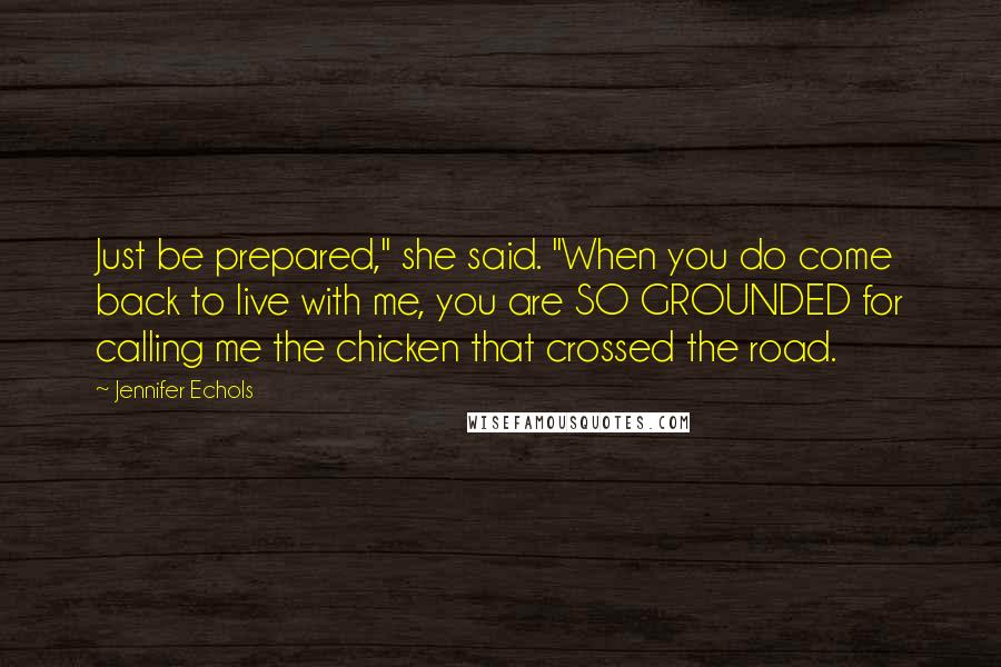 Jennifer Echols Quotes: Just be prepared," she said. "When you do come back to live with me, you are SO GROUNDED for calling me the chicken that crossed the road.